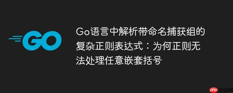 Go语言中解析带命名捕获组的复杂正则表达式：为何正则无法处理任意嵌套括号