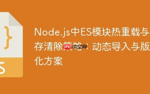 Node.js中ES模块热重载与缓存清除策略：动态导入与版本化方案