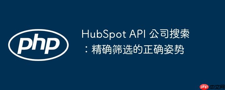 HubSpot API 公司搜索:精确筛选的正确姿势