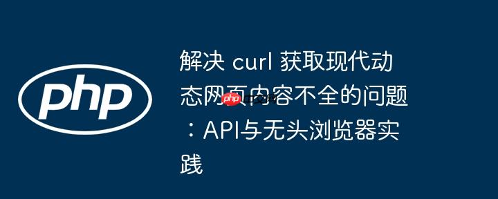 解决 curl 获取现代动态网页内容不全的问题:api与无头浏览器实践
