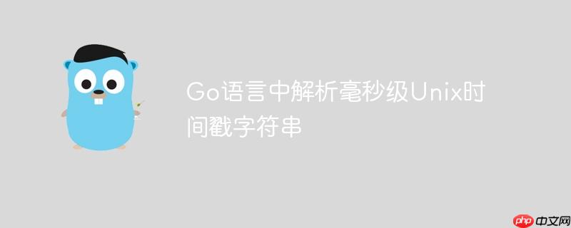 Go语言中解析毫秒级Unix时间戳字符串