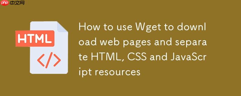 如何使用Wget下载网页并分离HTML、CSS和JavaScript资源