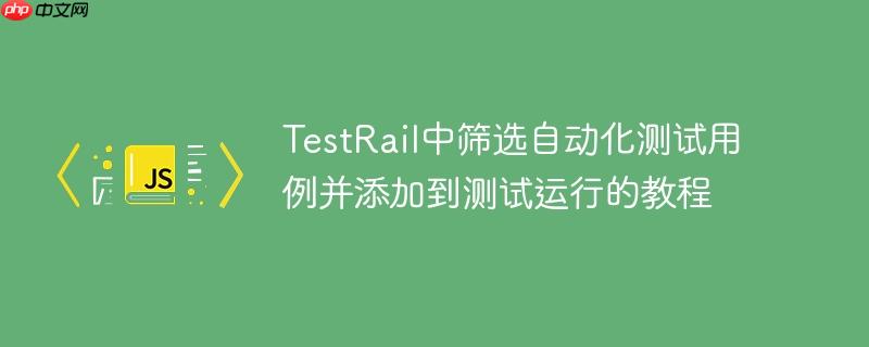 testrail中筛选自动化测试用例并添加到测试运行的教程