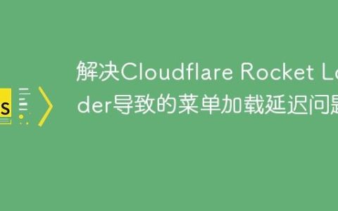 解决Cloudflare Rocket Loader导致的菜单加载延迟问题