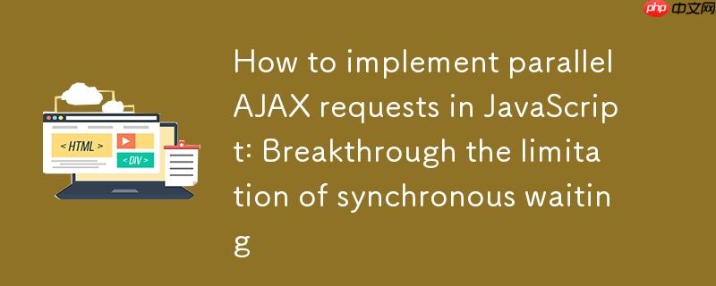如何在JavaScript中实现并行AJAX请求:突破同步等待的限制