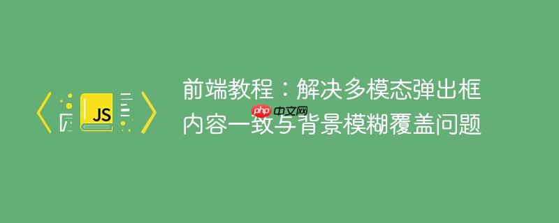 前端教程:解决多模态弹出框内容一致与背景模糊覆盖问题