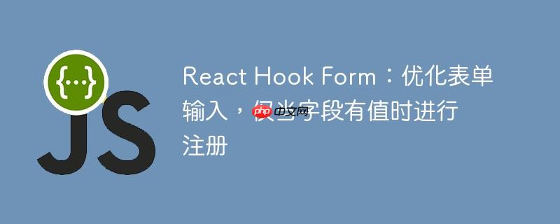 React Hook Form:优化表单输入,仅当字段有值时进行注册