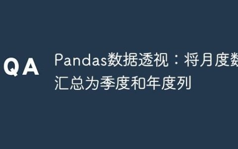 Pandas数据透视：将月度数据汇总为季度和年度列