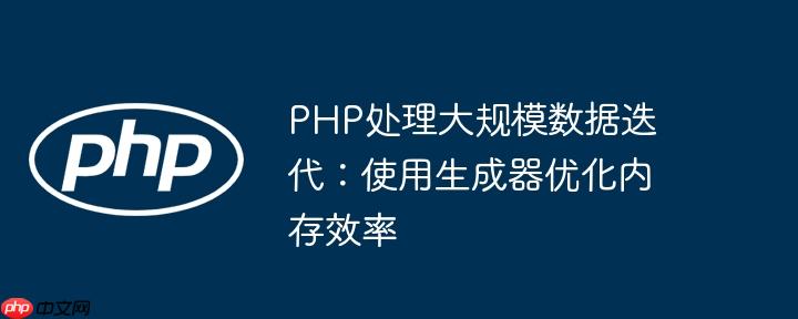 PHP处理大规模数据迭代:使用生成器优化内存效率