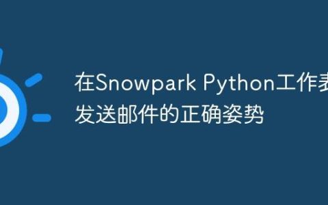 在Snowpark Python工作表中发送邮件的正确姿势
