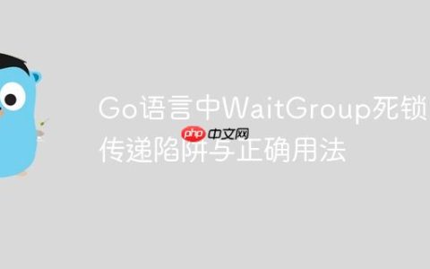 Go语言中WaitGroup死锁：值传递陷阱与正确用法