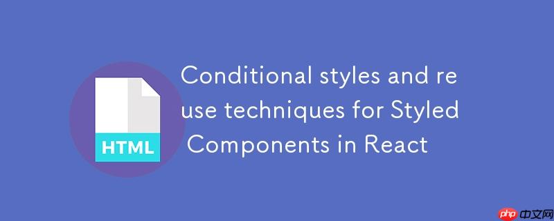 React中Styled Components的条件样式与复用技巧