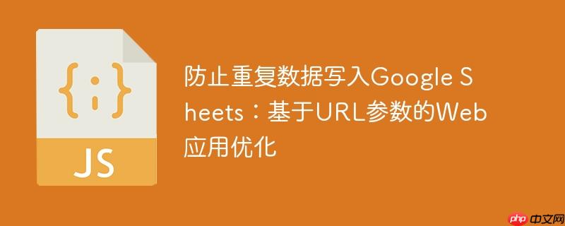 防止重复数据写入Google Sheets:基于URL参数的Web应用优化