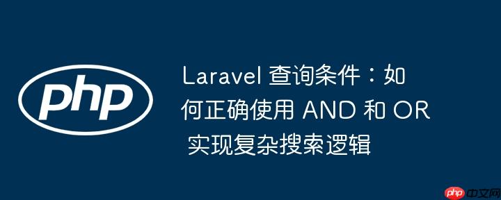 Laravel 查询条件:如何正确使用 AND 和 OR 实现复杂搜索逻辑