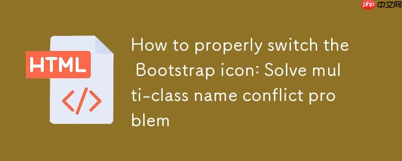 如何正确切换Bootstrap图标:解决多类名冲突问题