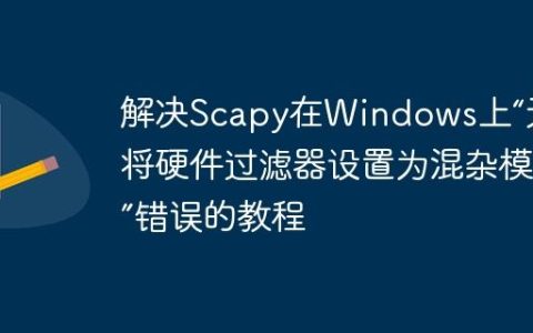 解决Scapy在Windows上“无法将硬件过滤器设置为混杂模式”错误的教程