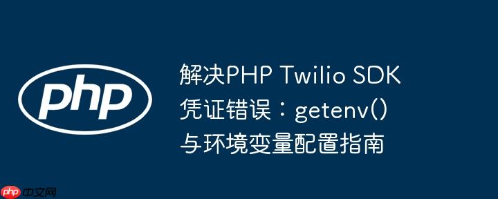 解决PHP Twilio SDK凭证错误:getenv()与环境变量配置指南