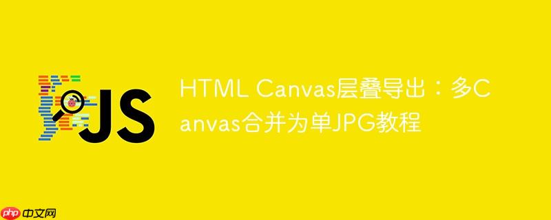 HTML Canvas层叠导出:多Canvas合并为单JPG教程