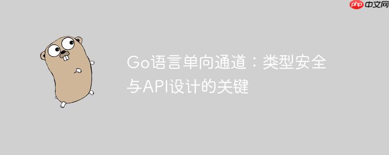 Go语言单向通道:类型安全与API设计的关键