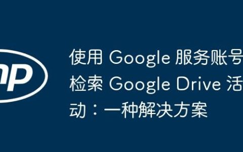 使用 Google 服务账号检索 Google Drive 活动：一种解决方案