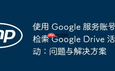 使用 Google 服务账号检索 Google Drive 活动：问题与解决方案