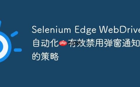 Selenium Edge WebDriver 自动化：有效禁用弹窗通知的策略