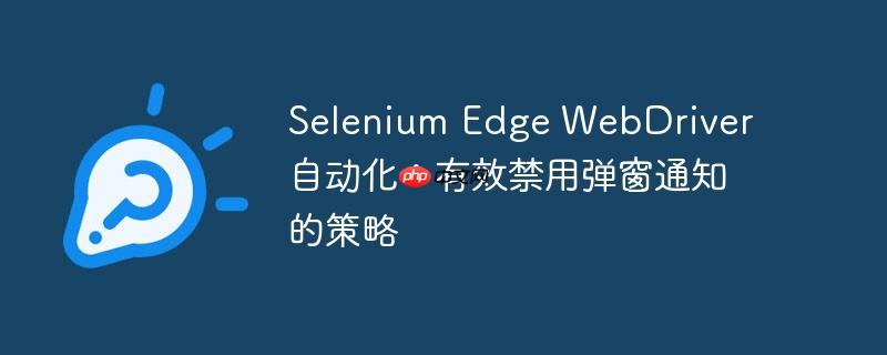 selenium edge webdriver 自动化:有效禁用弹窗通知的策略
