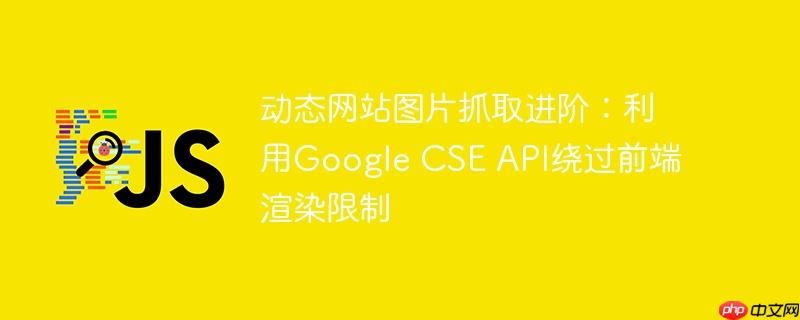 动态网站图片抓取进阶:利用Google CSE API绕过前端渲染限制