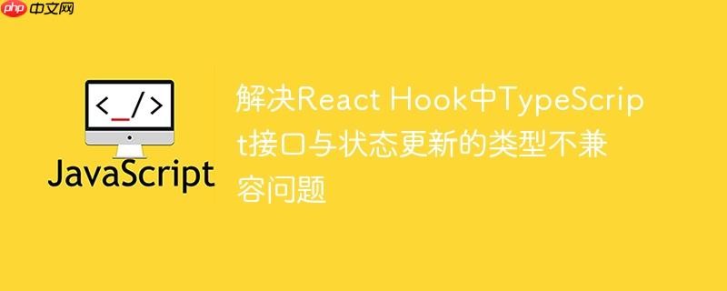 解决React Hook中TypeScript接口与状态更新的类型不兼容问题
