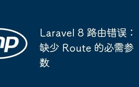 Laravel 8 路由错误：缺少 Route 的必需参数