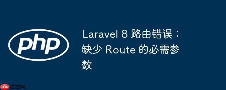 laravel 8 路由错误：缺少 route 的必需参数