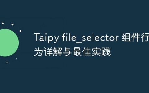 Taipy file_selector 组件行为详解与最佳实践
