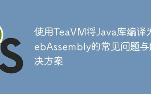 使用TeaVM将Java库编译为WebAssembly的常见问题与解决方案