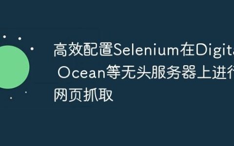 高效配置Selenium在Digital Ocean等无头服务器上进行网页抓取