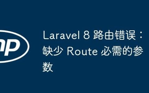 Laravel 8 路由错误：缺少 Route 必需的参数