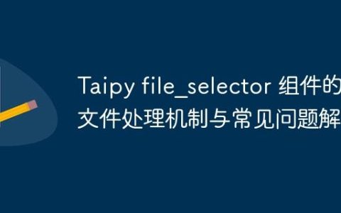 Taipy file_selector 组件的文件处理机制与常见问题解析