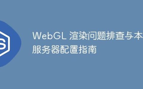 WebGL 渲染问题排查与本地服务器配置指南