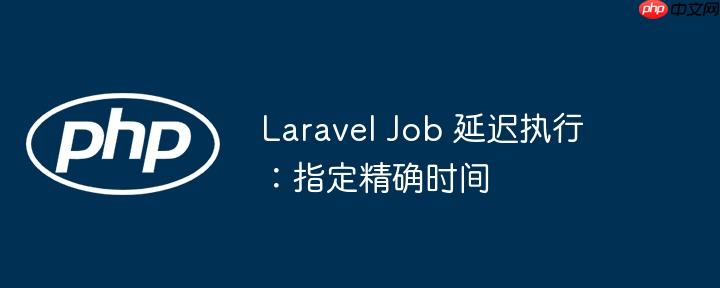 laravel job 延迟执行:指定精确时间