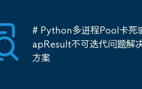 # Python多进程Pool卡死或MapResult不可迭代问题解决方案