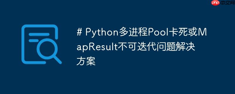 # Python多进程Pool卡死或MapResult不可迭代问题解决方案