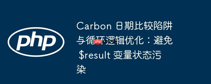 carbon 日期比较陷阱与循环逻辑优化:避免 $result 变量状态污染