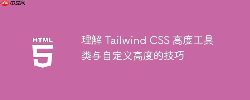 理解 Tailwind CSS 高度工具类与自定义高度的技巧