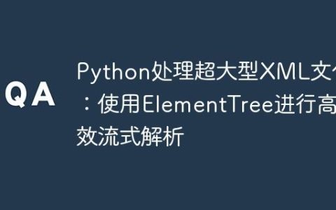 Python处理超大型XML文件：使用ElementTree进行高效流式解析