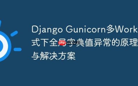 Django Gunicorn多Worker模式下全局字典值异常的原理与解决方案