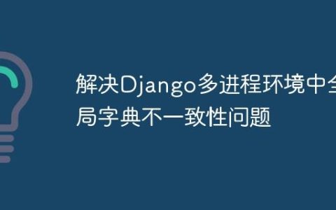 解决Django多进程环境中全局字典不一致性问题