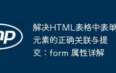 解决HTML表格中表单元素的正确关联与提交：form 属性详解
