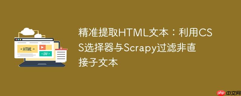精准提取html文本:利用css选择器与scrapy过滤非直接子文本