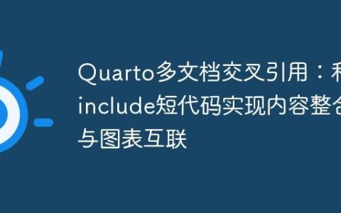 Quarto多文档交叉引用：利用include短代码实现内容整合与图表互联
