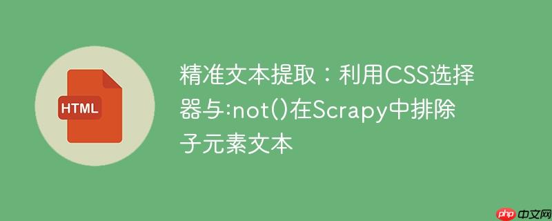 精准文本提取:利用css选择器与:not()在scrapy中排除子元素文本