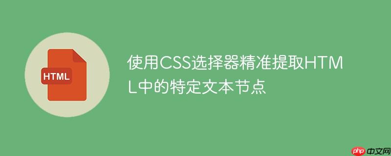 使用css选择器精准提取html中的特定文本节点